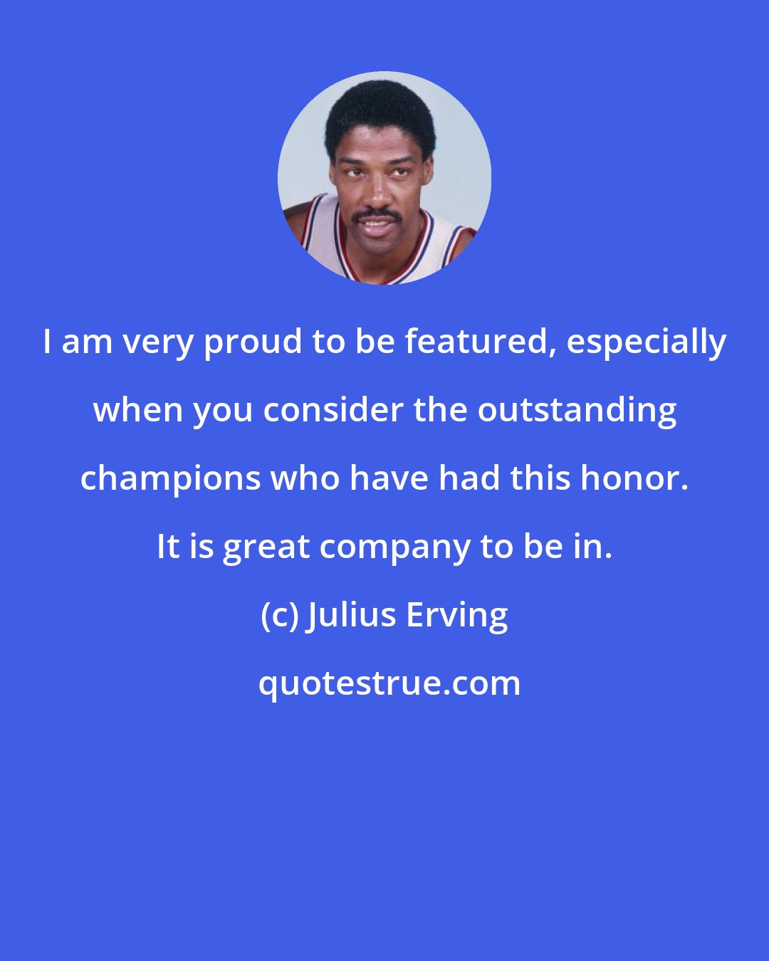 Julius Erving: I am very proud to be featured, especially when you consider the outstanding champions who have had this honor. It is great company to be in.