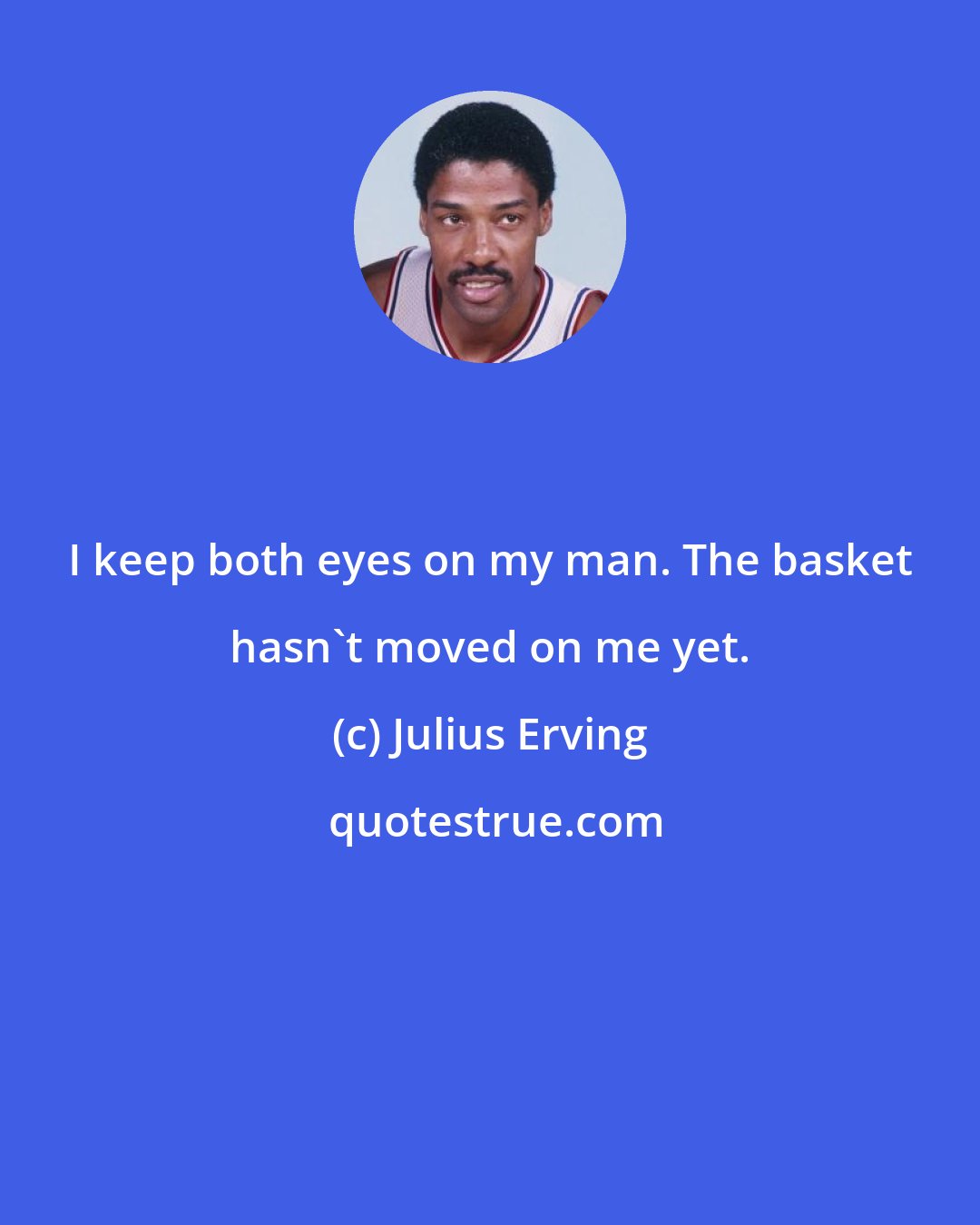 Julius Erving: I keep both eyes on my man. The basket hasn't moved on me yet.