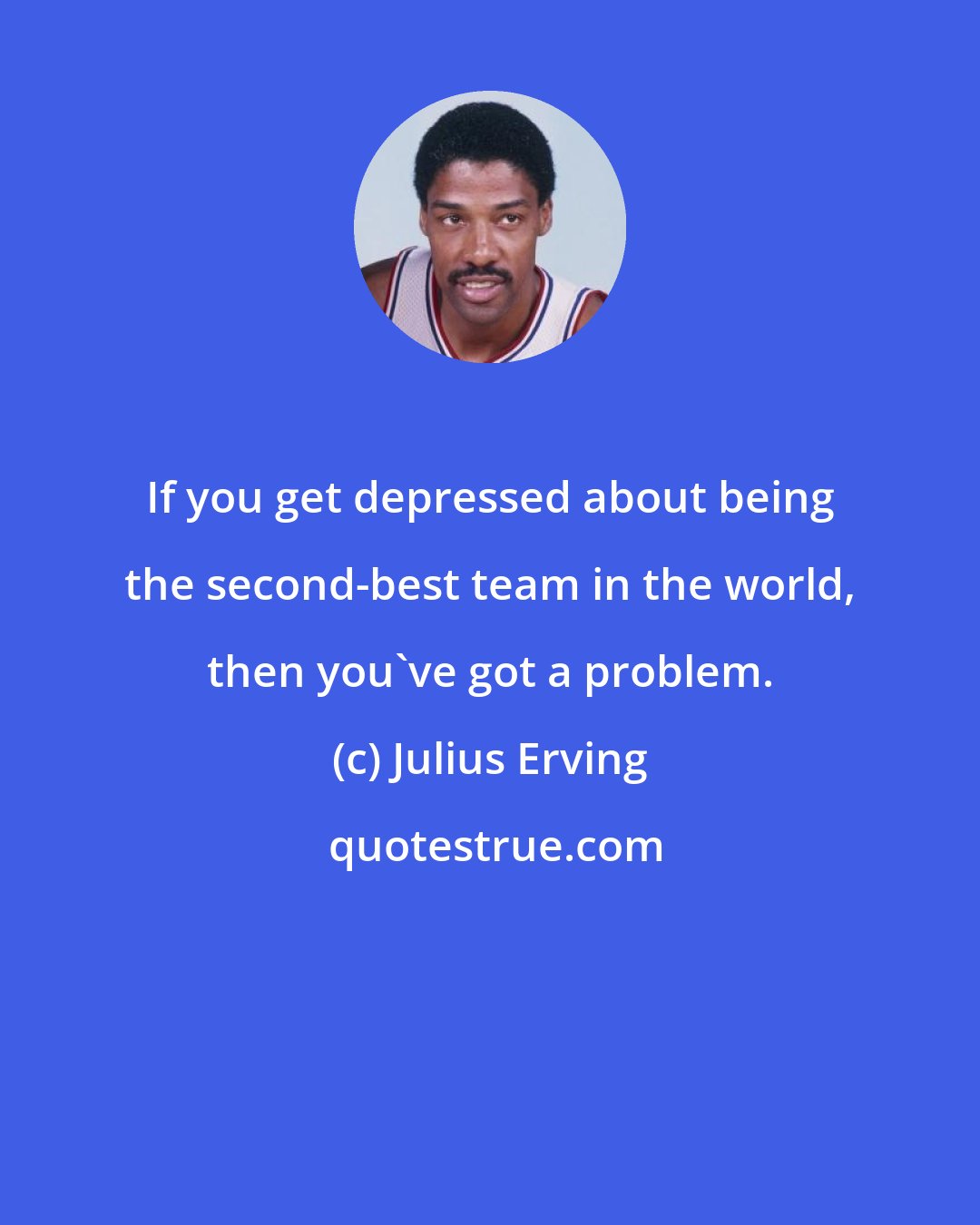 Julius Erving: If you get depressed about being the second-best team in the world, then you've got a problem.