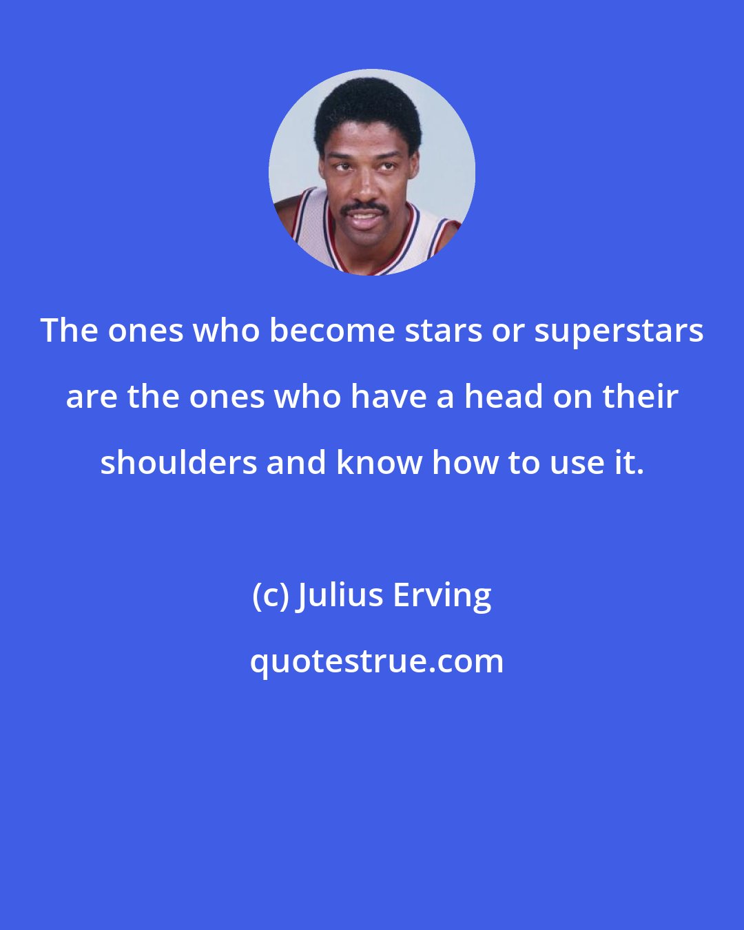 Julius Erving: The ones who become stars or superstars are the ones who have a head on their shoulders and know how to use it.