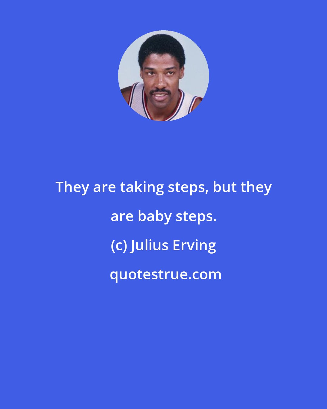 Julius Erving: They are taking steps, but they are baby steps.