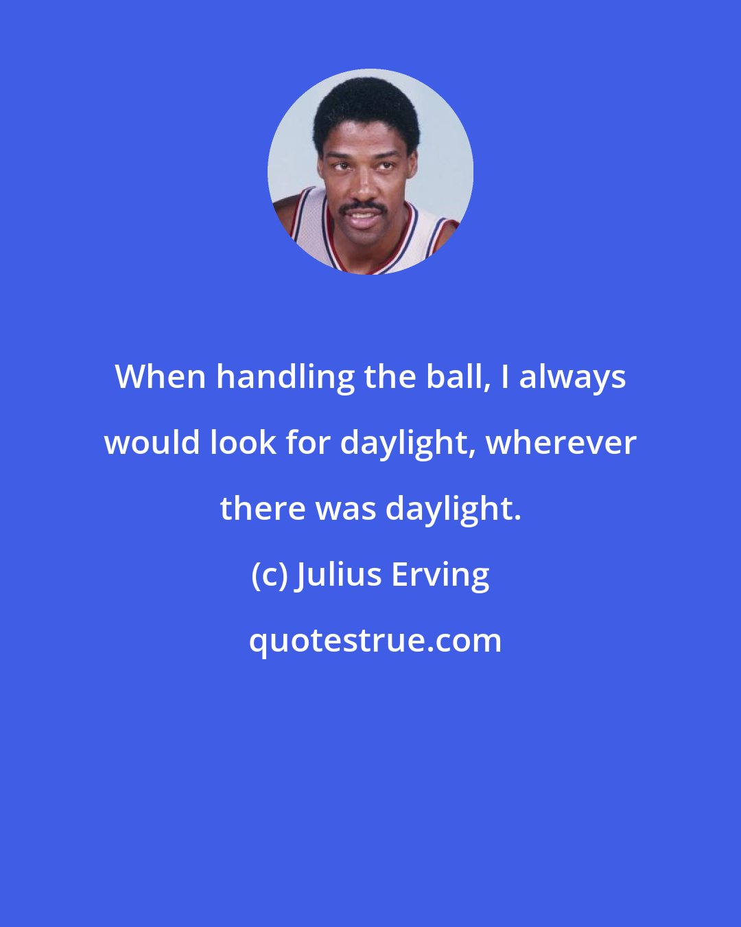 Julius Erving: When handling the ball, I always would look for daylight, wherever there was daylight.