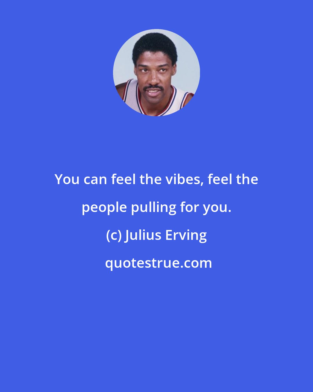 Julius Erving: You can feel the vibes, feel the people pulling for you.