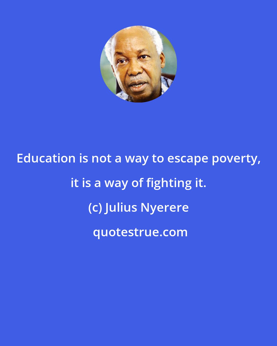 Julius Nyerere: Education is not a way to escape poverty, it is a way of fighting it.