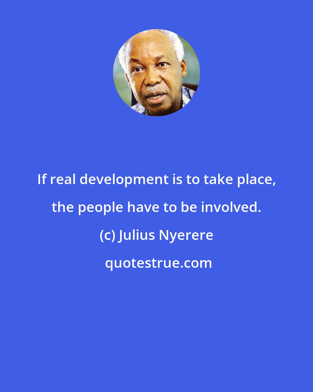 Julius Nyerere: If real development is to take place, the people have to be involved.