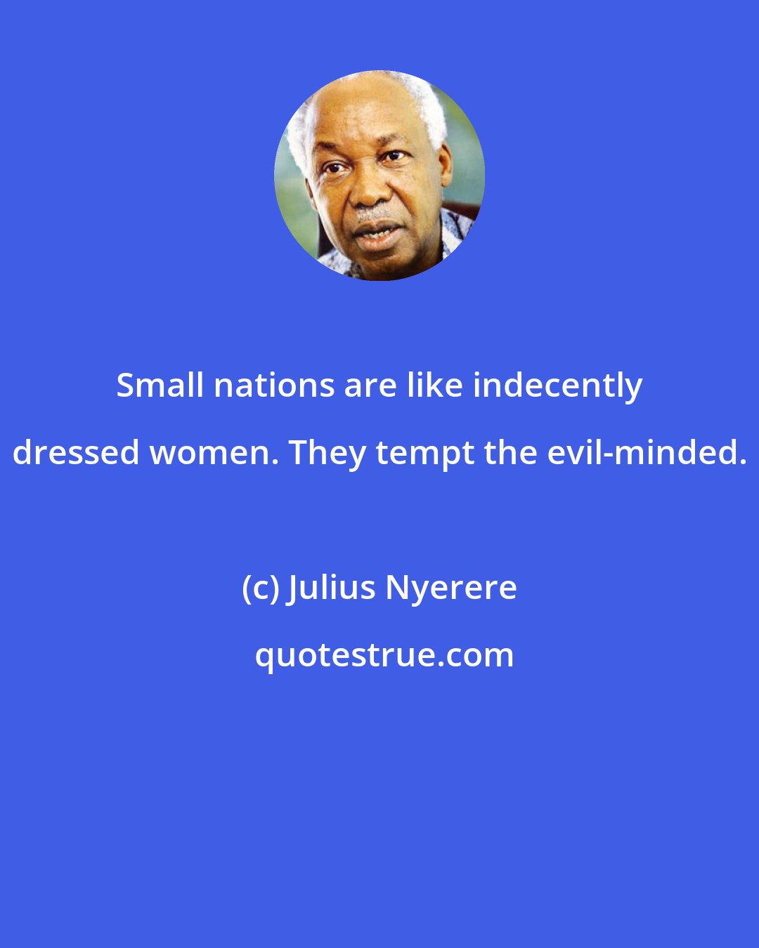 Julius Nyerere: Small nations are like indecently dressed women. They tempt the evil-minded.