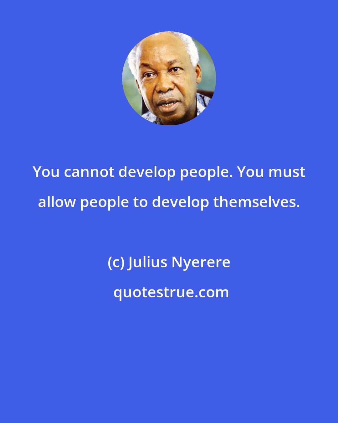 Julius Nyerere: You cannot develop people. You must allow people to develop themselves.