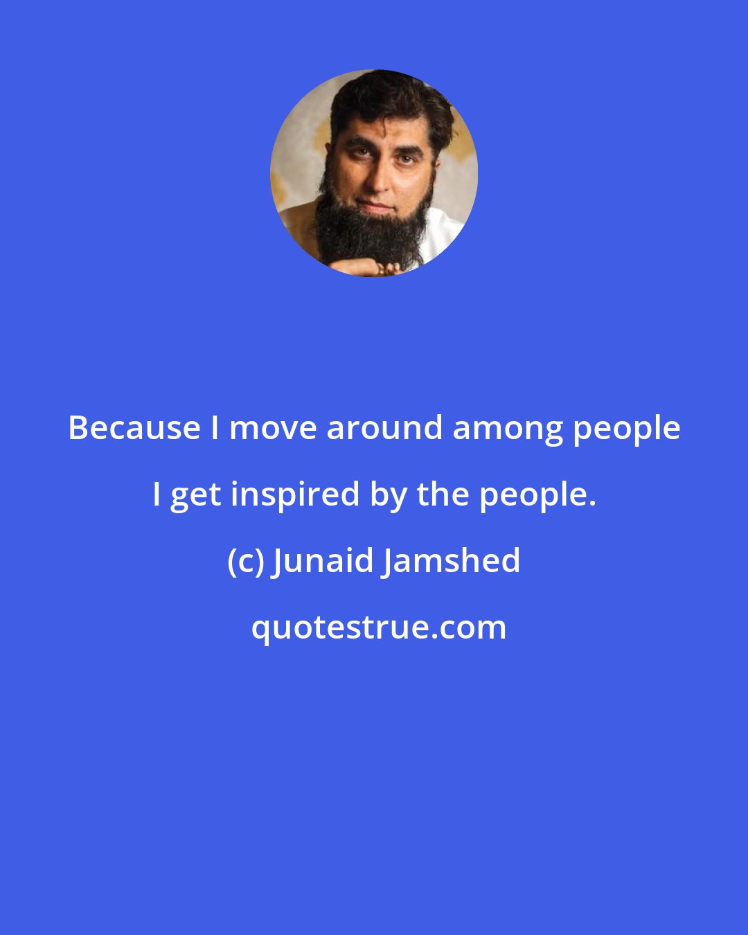 Junaid Jamshed: Because I move around among people I get inspired by the people.