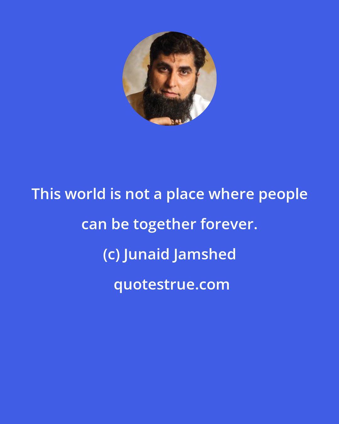 Junaid Jamshed: This world is not a place where people can be together forever.