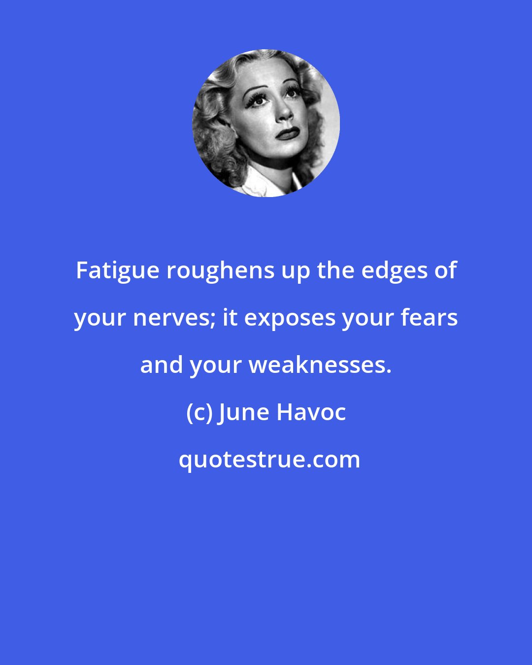 June Havoc: Fatigue roughens up the edges of your nerves; it exposes your fears and your weaknesses.