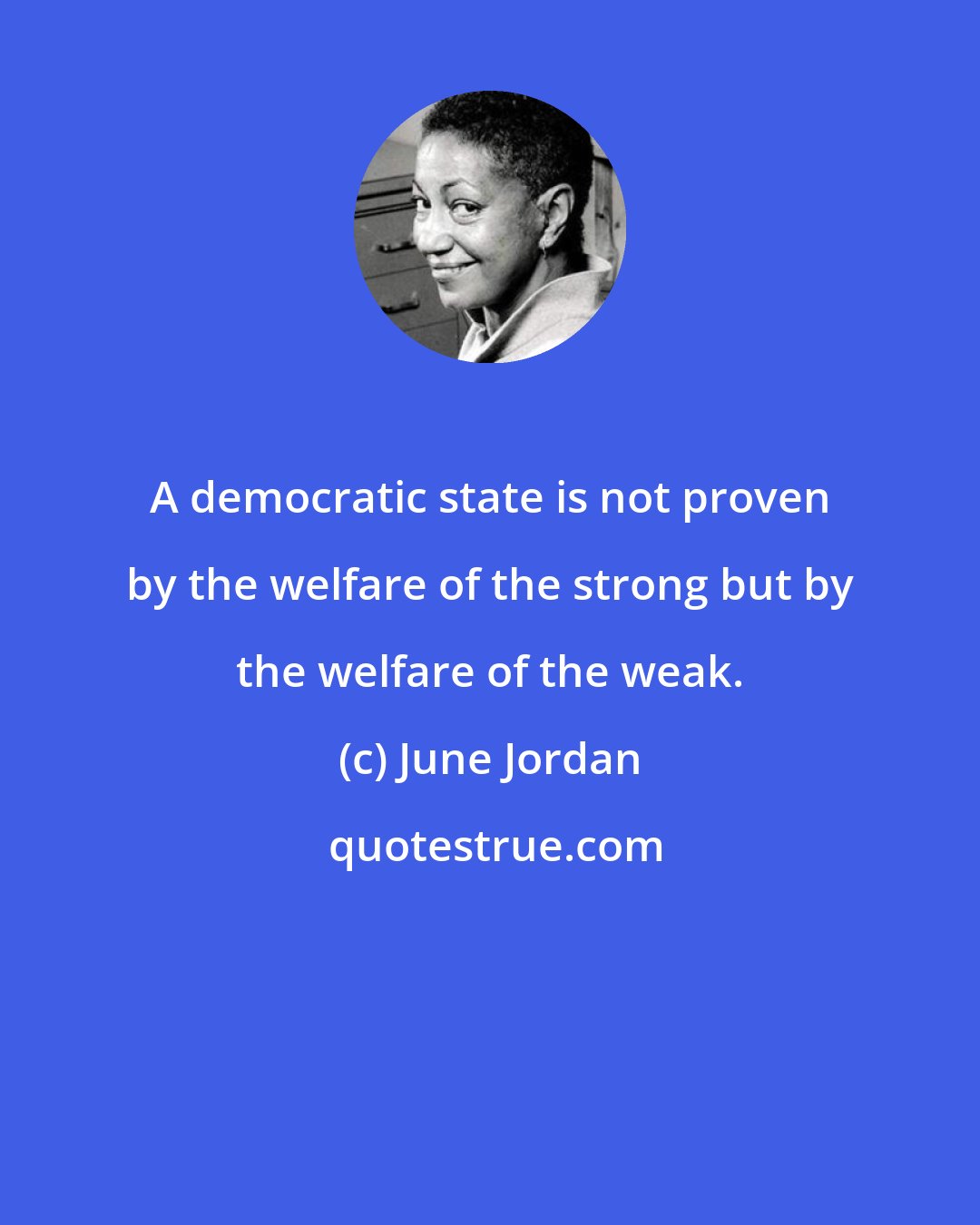 June Jordan: A democratic state is not proven by the welfare of the strong but by the welfare of the weak.