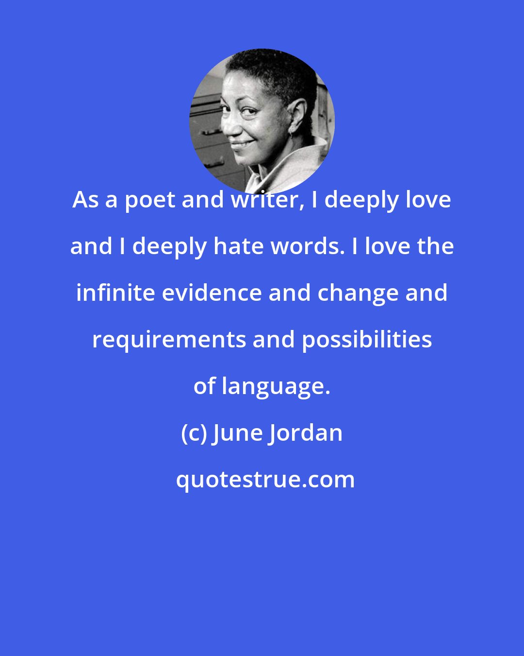 June Jordan: As a poet and writer, I deeply love and I deeply hate words. I love the infinite evidence and change and requirements and possibilities of language.