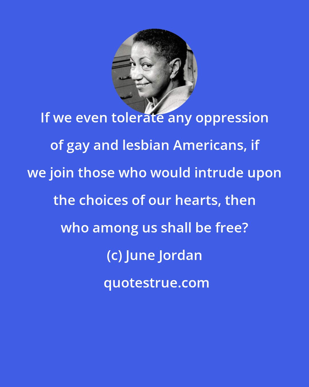 June Jordan: If we even tolerate any oppression of gay and lesbian Americans, if we join those who would intrude upon the choices of our hearts, then who among us shall be free?