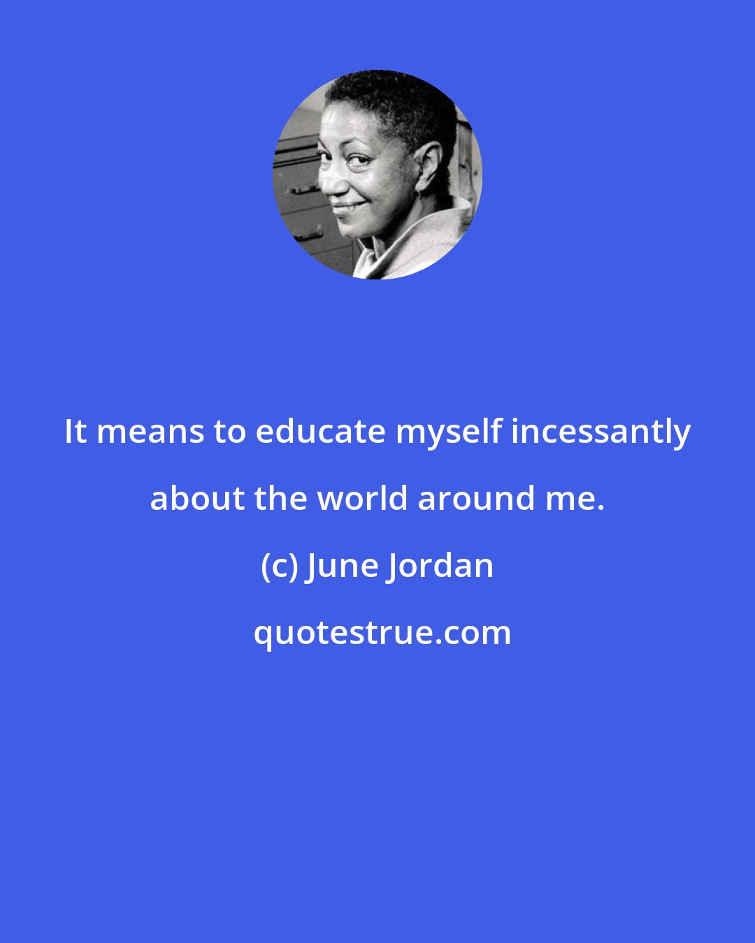 June Jordan: It means to educate myself incessantly about the world around me.