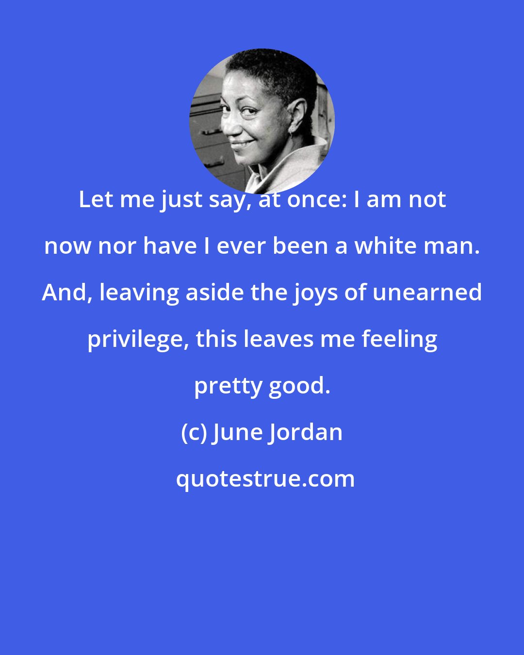 June Jordan: Let me just say, at once: I am not now nor have I ever been a white man. And, leaving aside the joys of unearned privilege, this leaves me feeling pretty good.