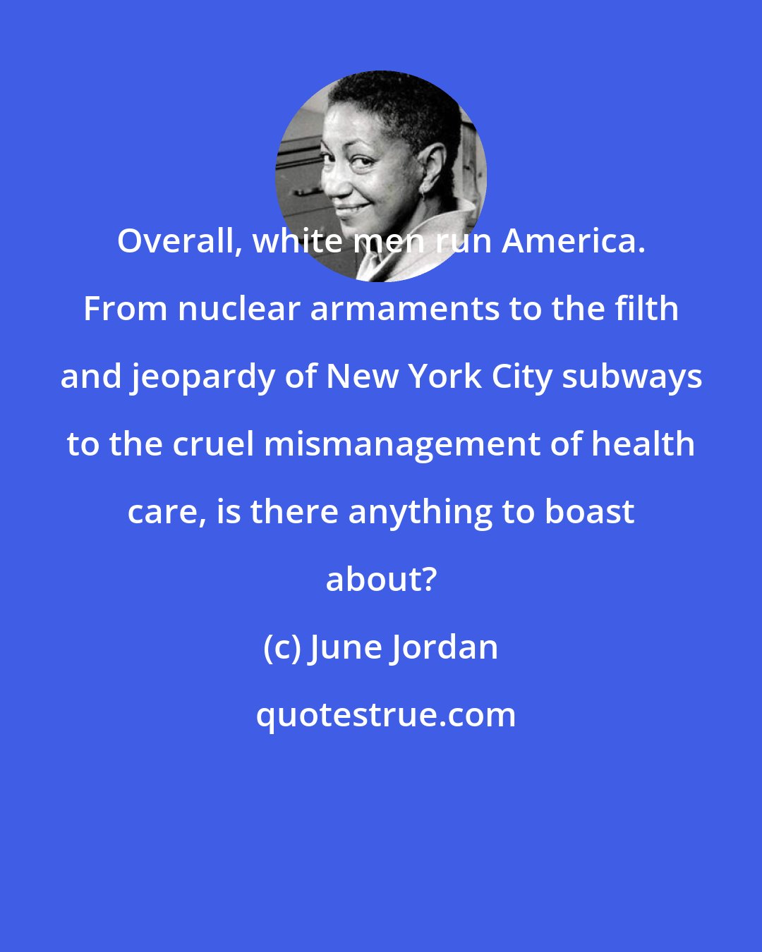 June Jordan: Overall, white men run America. From nuclear armaments to the filth and jeopardy of New York City subways to the cruel mismanagement of health care, is there anything to boast about?