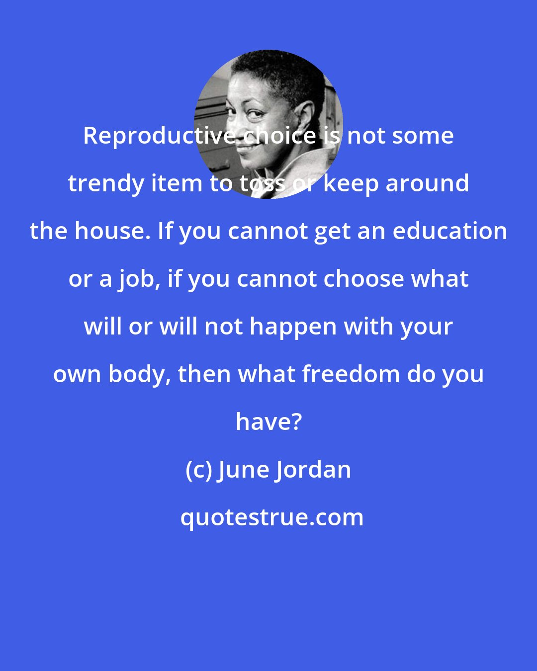 June Jordan: Reproductive choice is not some trendy item to toss or keep around the house. If you cannot get an education or a job, if you cannot choose what will or will not happen with your own body, then what freedom do you have?