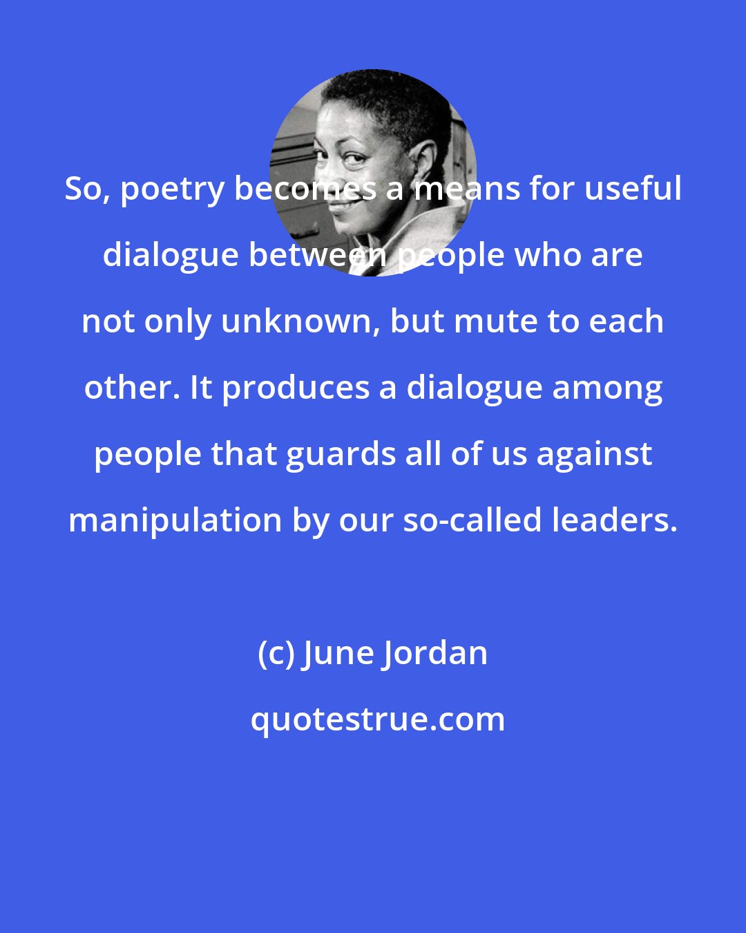 June Jordan: So, poetry becomes a means for useful dialogue between people who are not only unknown, but mute to each other. It produces a dialogue among people that guards all of us against manipulation by our so-called leaders.