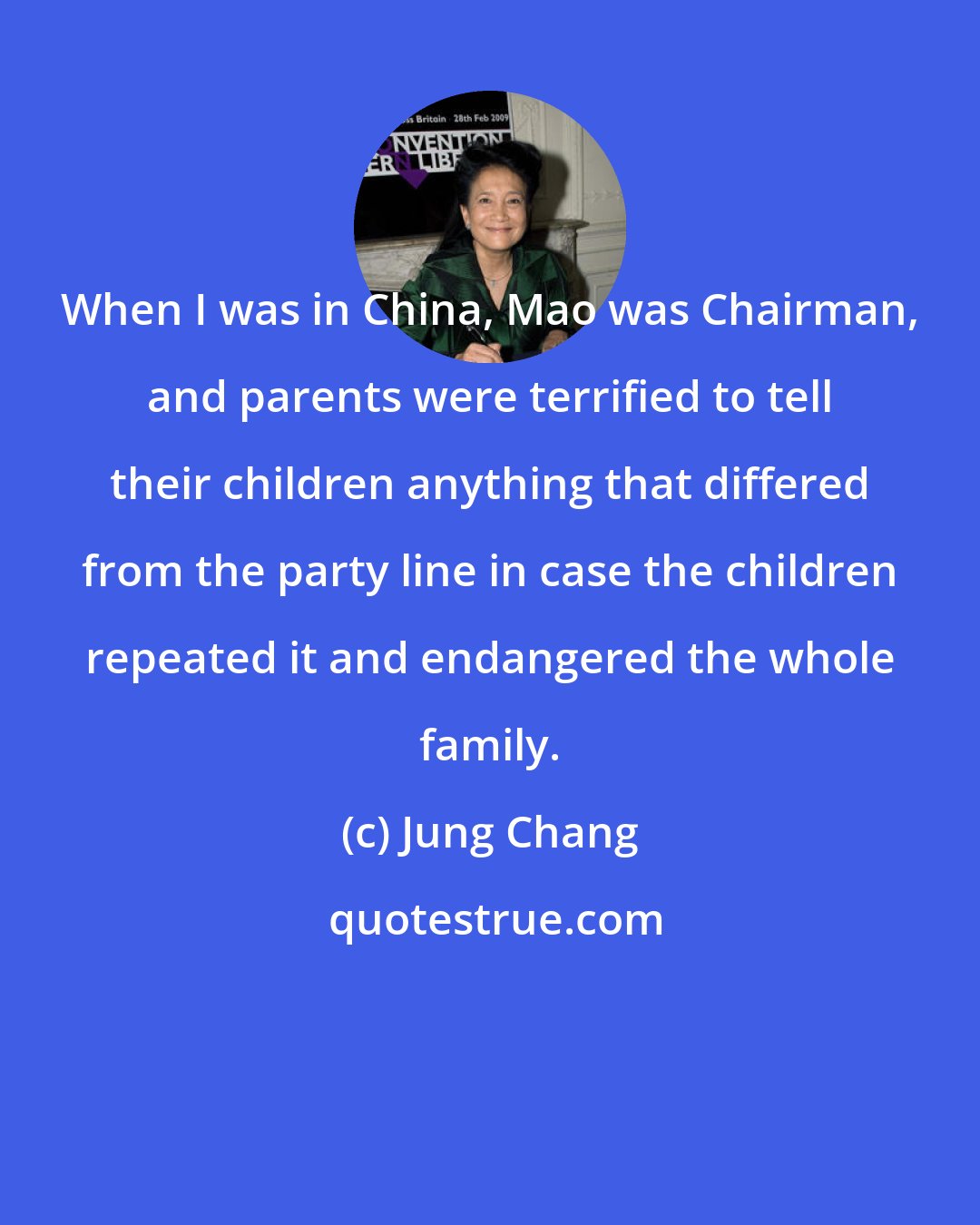 Jung Chang: When I was in China, Mao was Chairman, and parents were terrified to tell their children anything that differed from the party line in case the children repeated it and endangered the whole family.