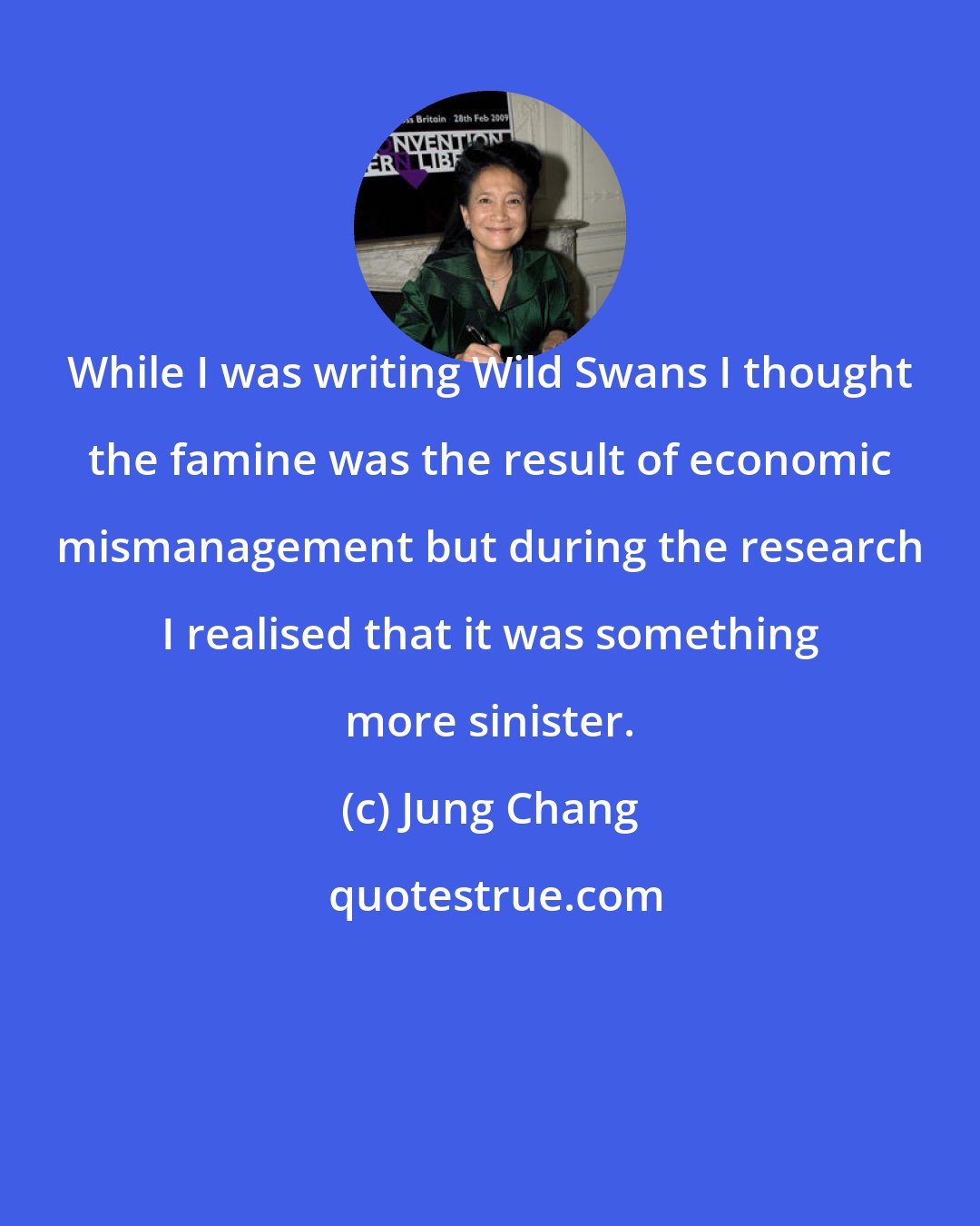 Jung Chang: While I was writing Wild Swans I thought the famine was the result of economic mismanagement but during the research I realised that it was something more sinister.