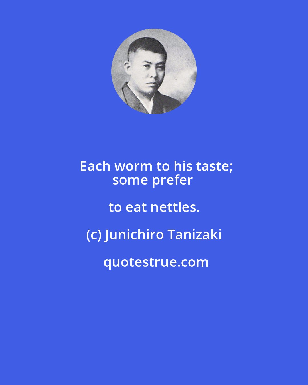 Junichiro Tanizaki: Each worm to his taste;
some prefer to eat nettles.