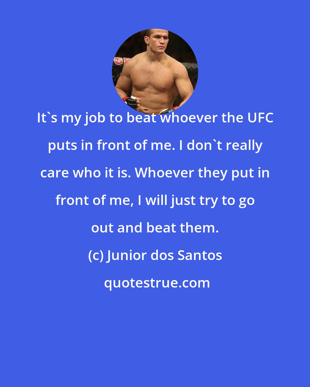 Junior dos Santos: It's my job to beat whoever the UFC puts in front of me. I don't really care who it is. Whoever they put in front of me, I will just try to go out and beat them.