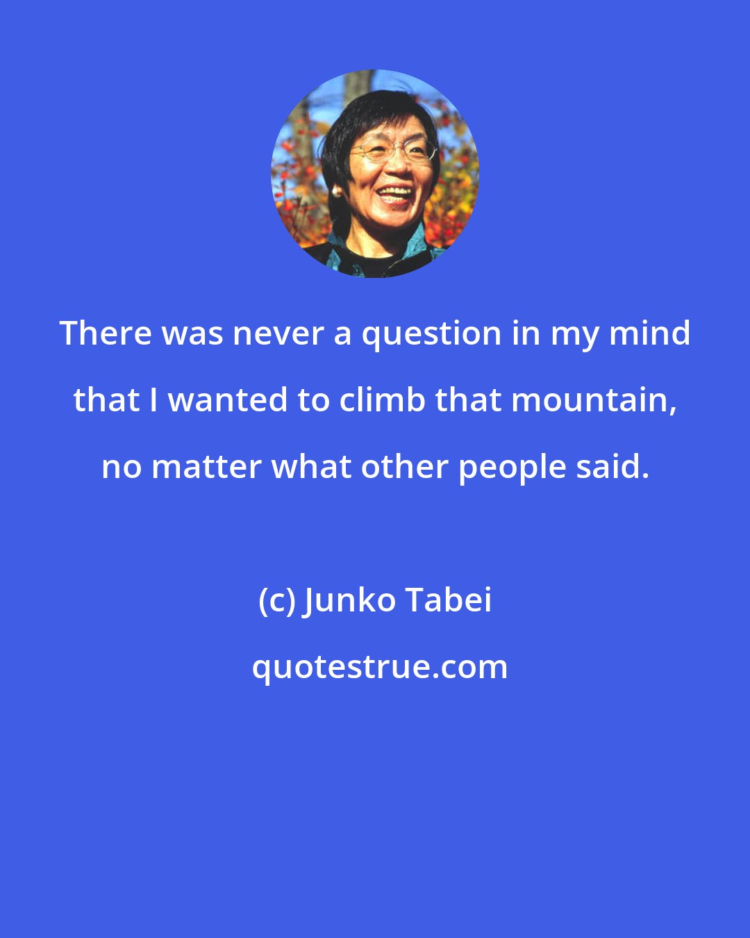 Junko Tabei: There was never a question in my mind that I wanted to climb that mountain, no matter what other people said.