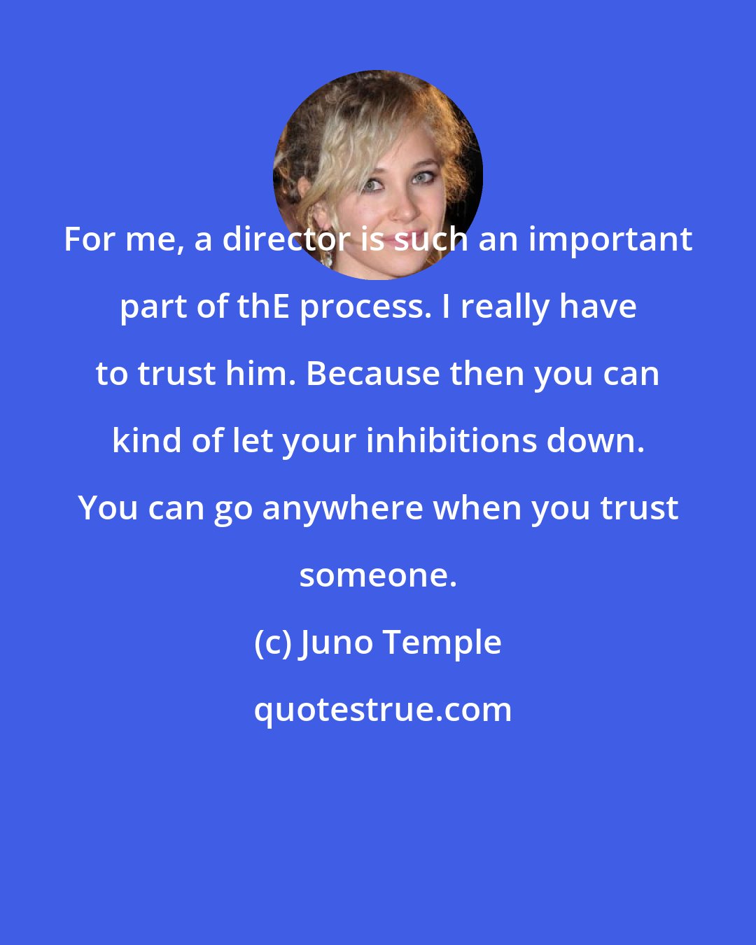 Juno Temple: For me, a director is such an important part of thE process. I really have to trust him. Because then you can kind of let your inhibitions down. You can go anywhere when you trust someone.