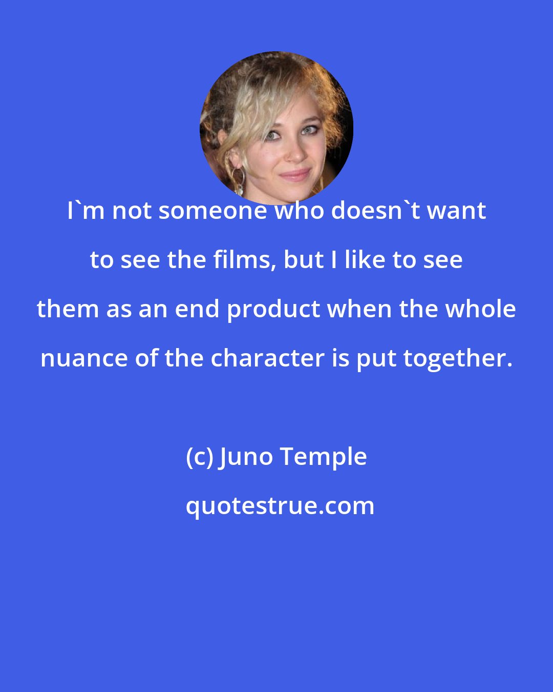 Juno Temple: I'm not someone who doesn't want to see the films, but I like to see them as an end product when the whole nuance of the character is put together.