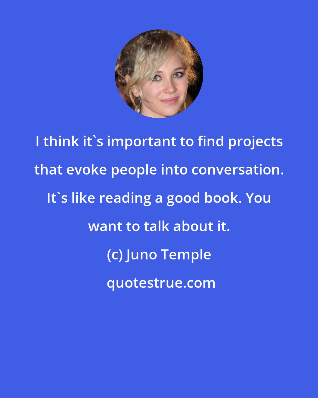 Juno Temple: I think it's important to find projects that evoke people into conversation. It's like reading a good book. You want to talk about it.