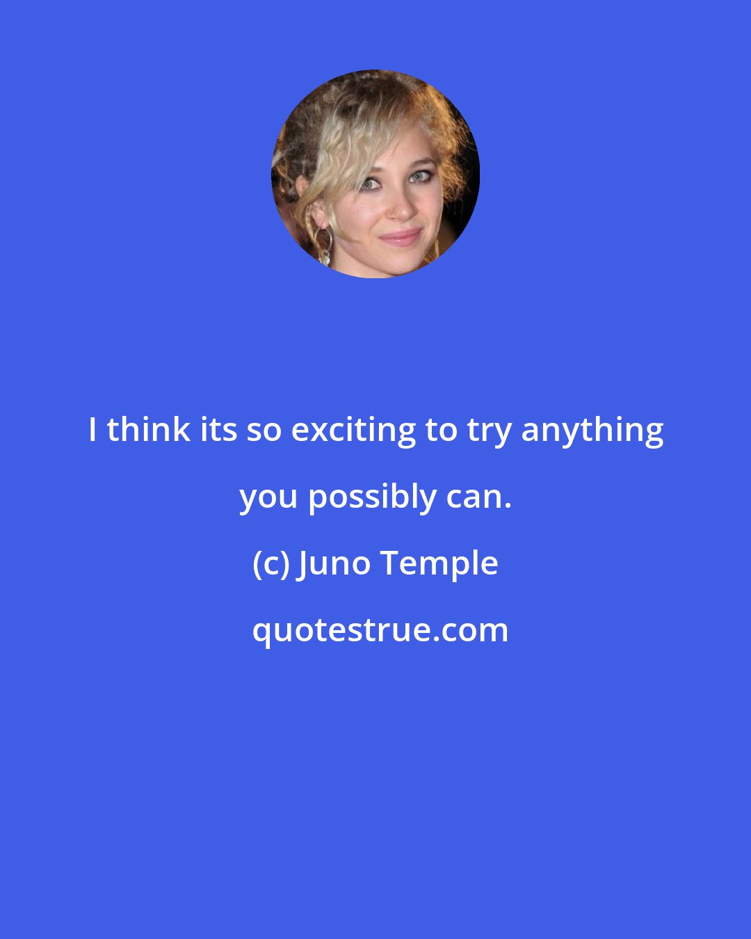 Juno Temple: I think its so exciting to try anything you possibly can.
