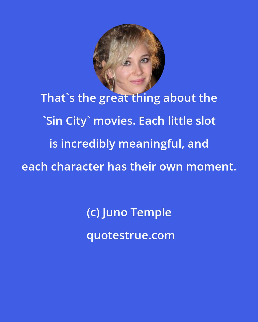 Juno Temple: That's the great thing about the 'Sin City' movies. Each little slot is incredibly meaningful, and each character has their own moment.
