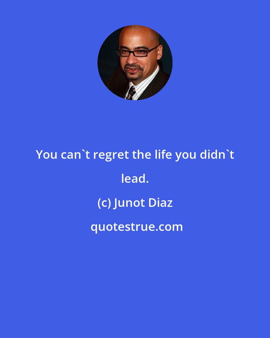 Junot Diaz: You can't regret the life you didn't lead.