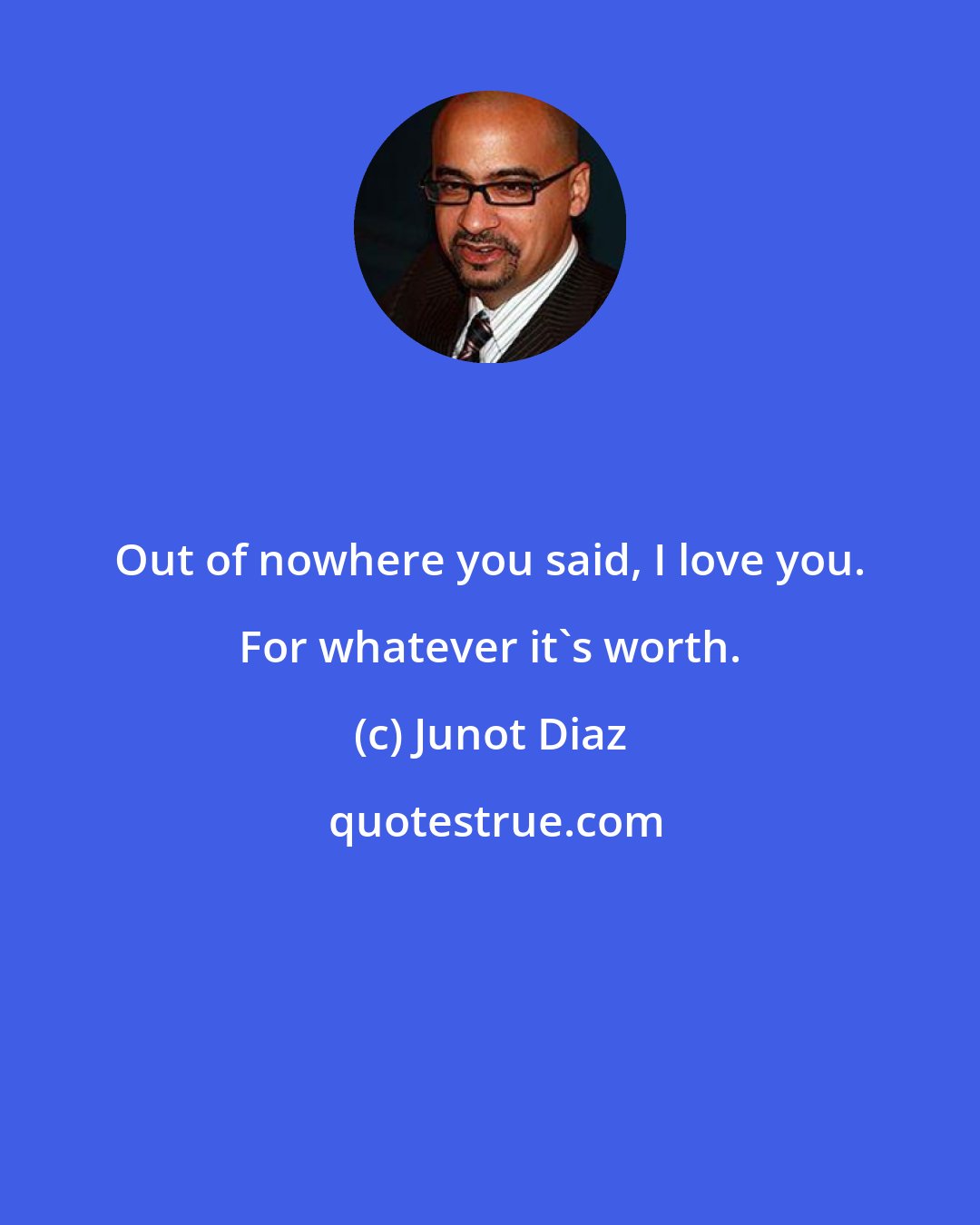 Junot Diaz: Out of nowhere you said, I love you. For whatever it's worth.