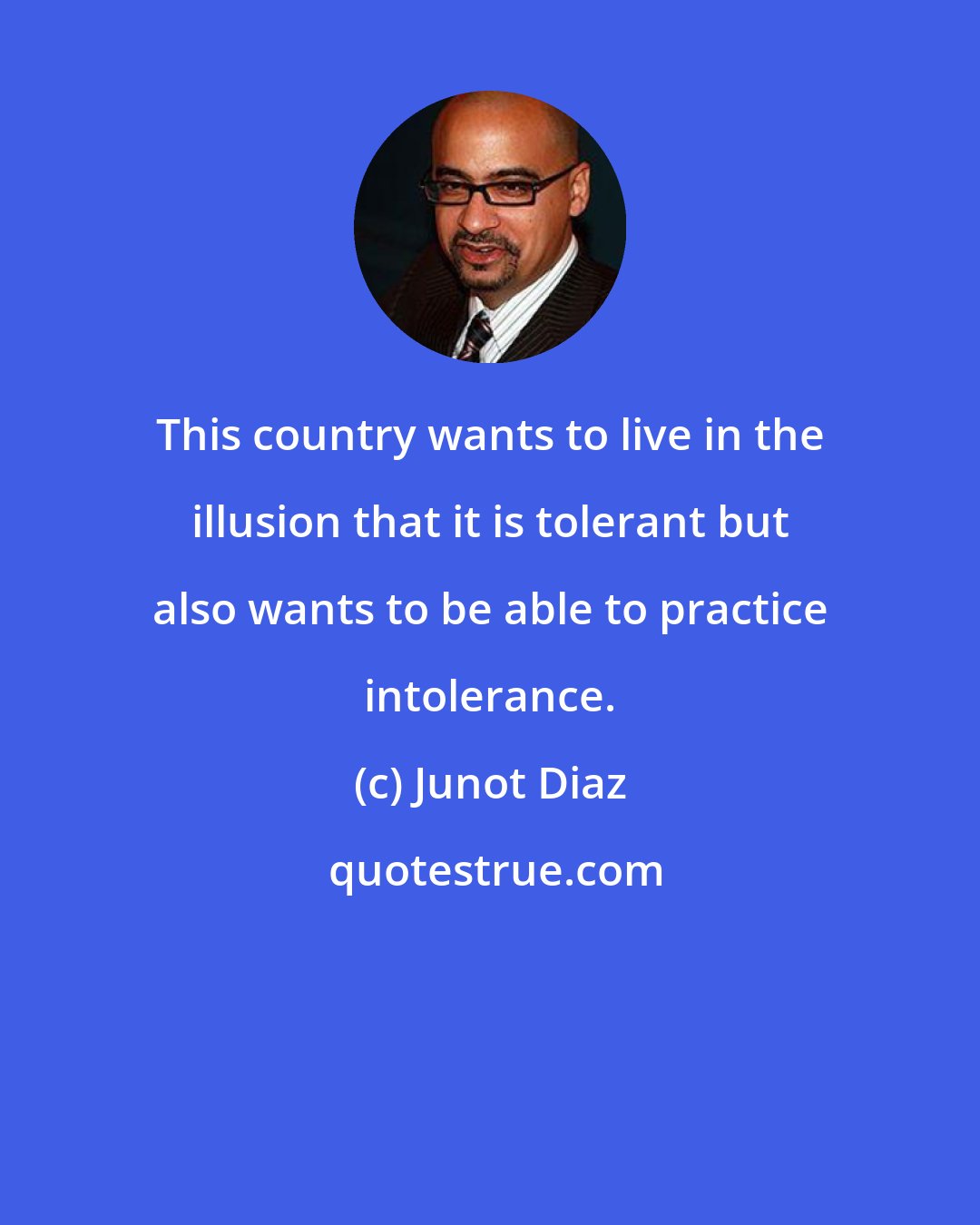 Junot Diaz: This country wants to live in the illusion that it is tolerant but also wants to be able to practice intolerance.