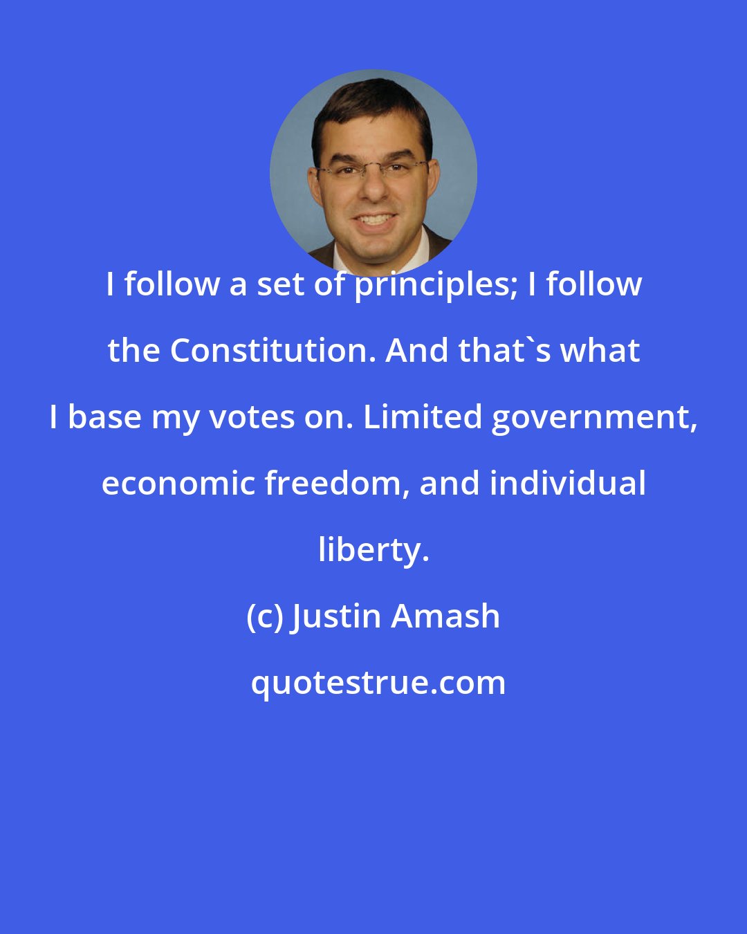 Justin Amash: I follow a set of principles; I follow the Constitution. And that's what I base my votes on. Limited government, economic freedom, and individual liberty.