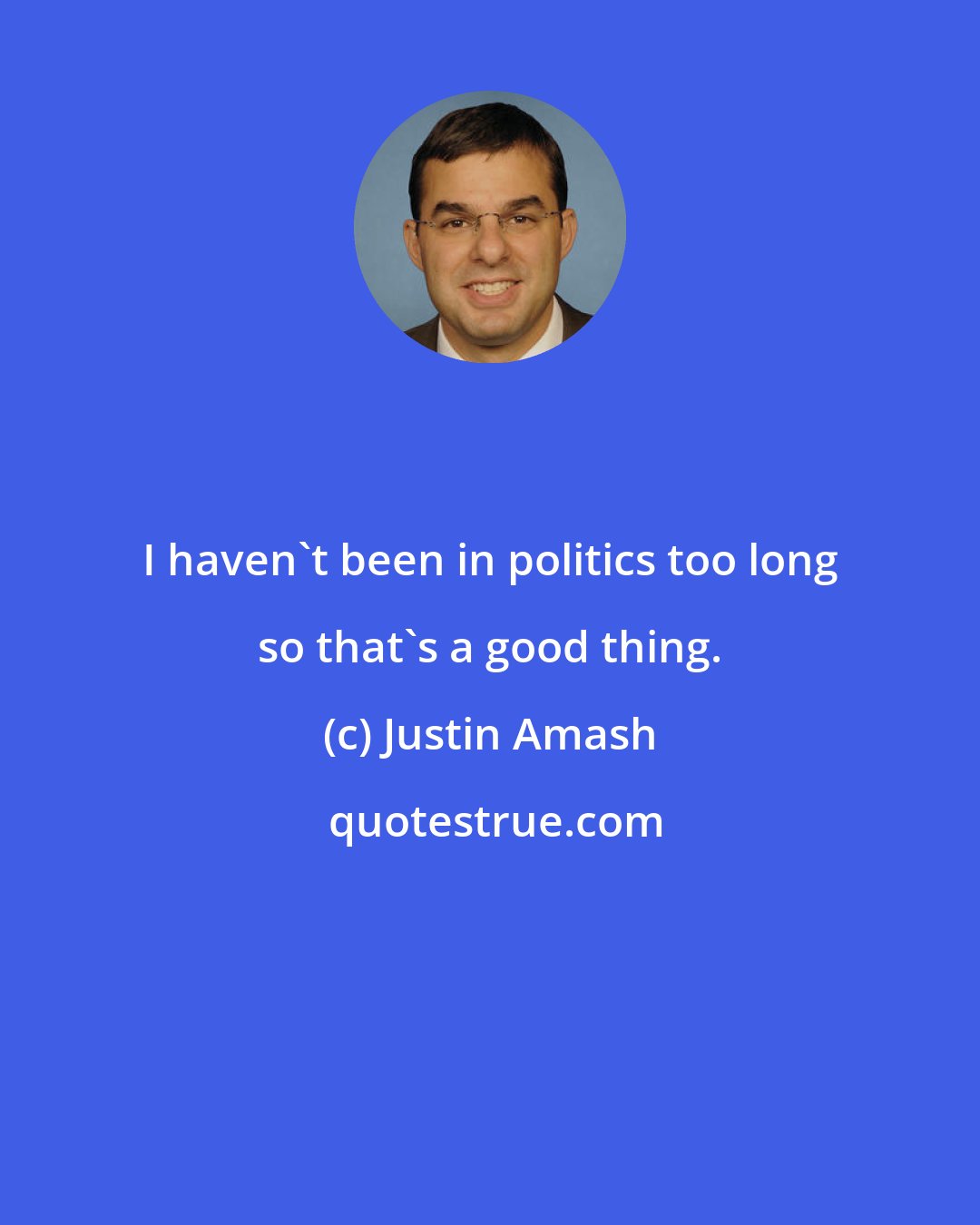 Justin Amash: I haven't been in politics too long so that's a good thing.