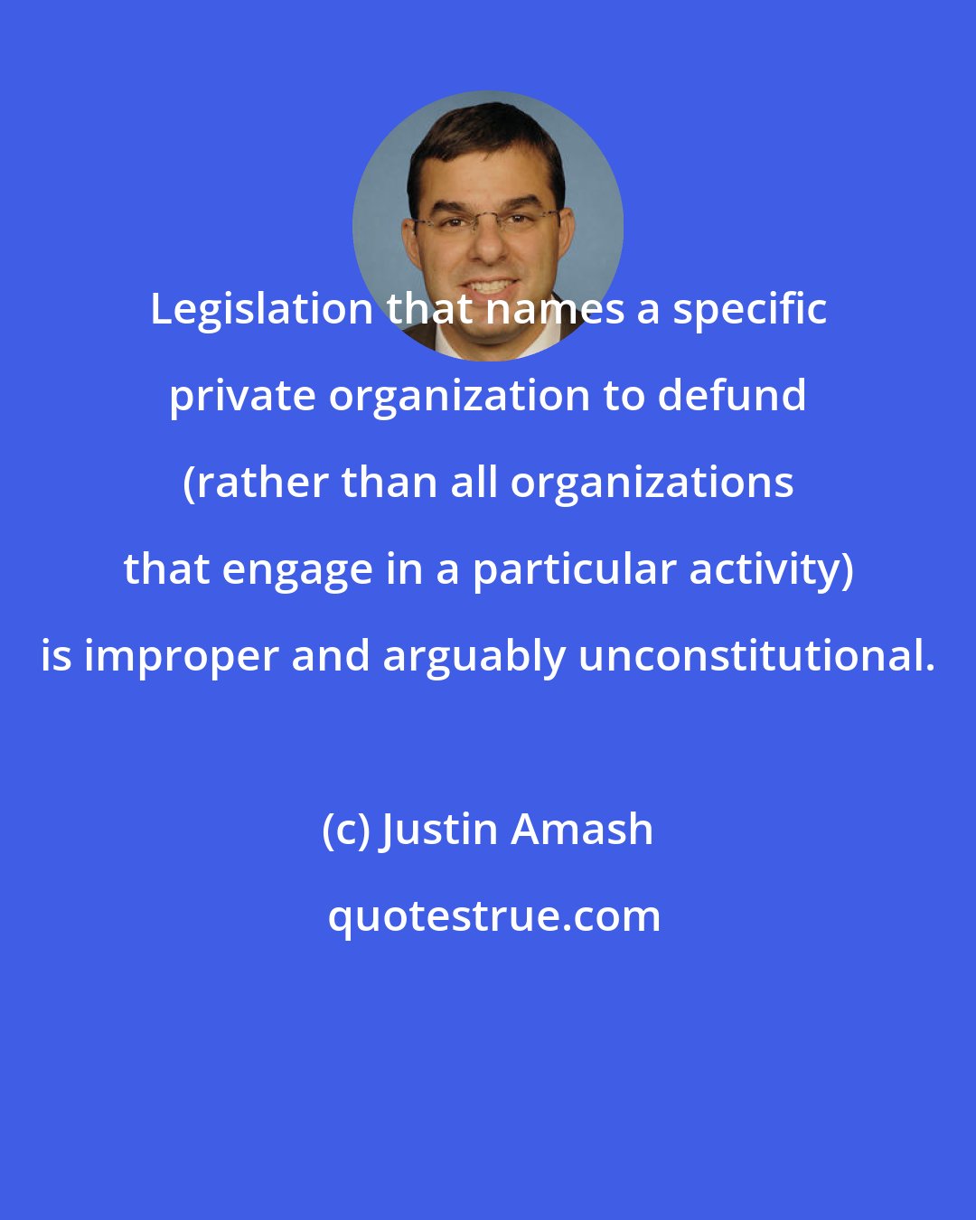 Justin Amash: Legislation that names a specific private organization to defund (rather than all organizations that engage in a particular activity) is improper and arguably unconstitutional.