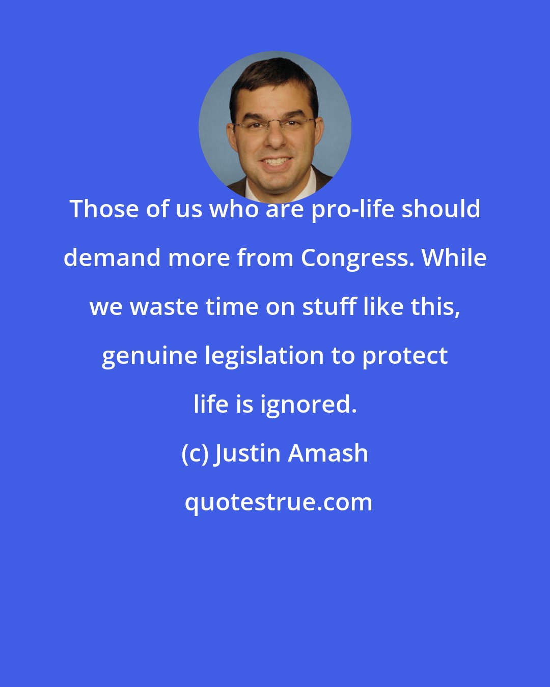 Justin Amash: Those of us who are pro-life should demand more from Congress. While we waste time on stuff like this, genuine legislation to protect life is ignored.