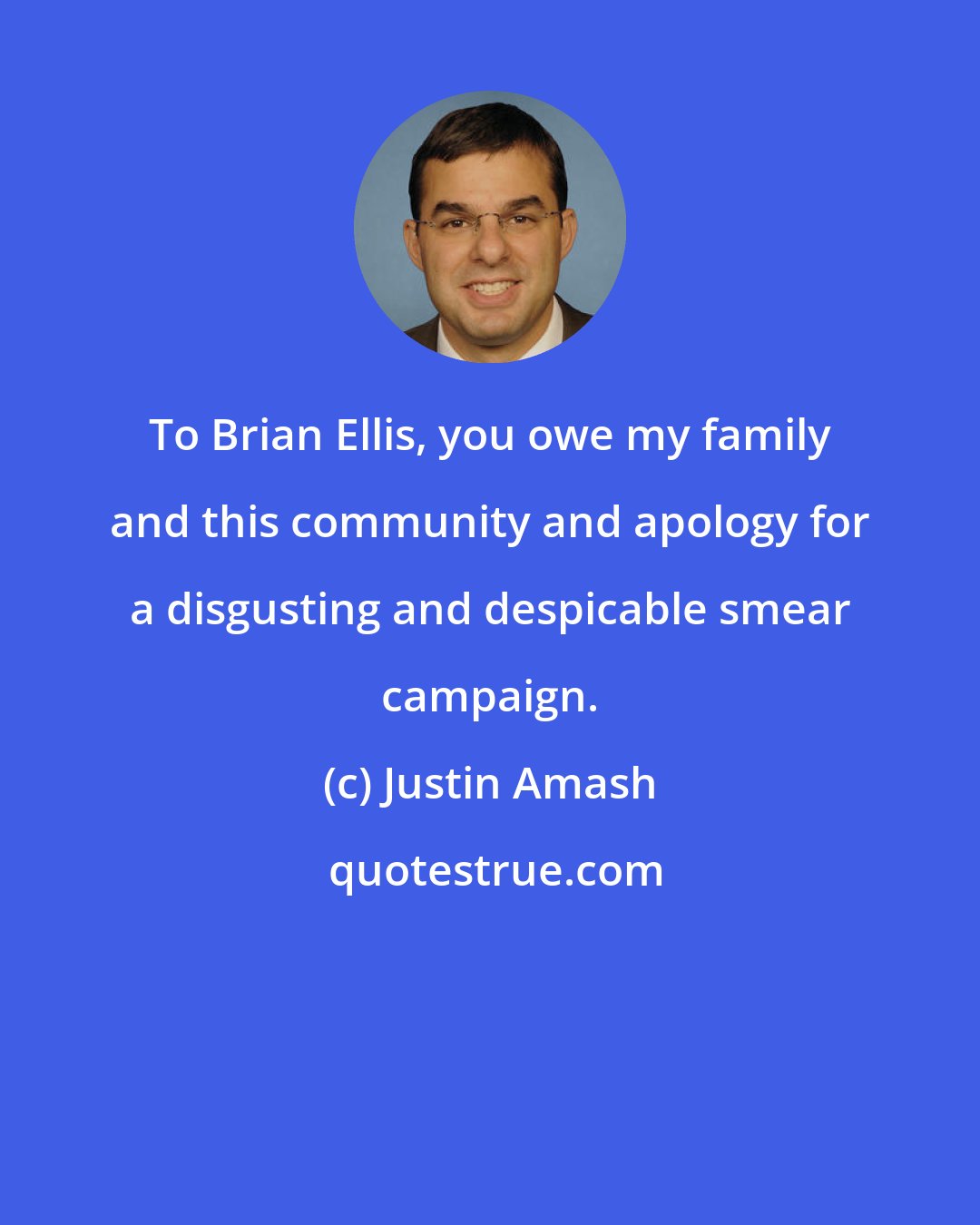 Justin Amash: To Brian Ellis, you owe my family and this community and apology for a disgusting and despicable smear campaign.