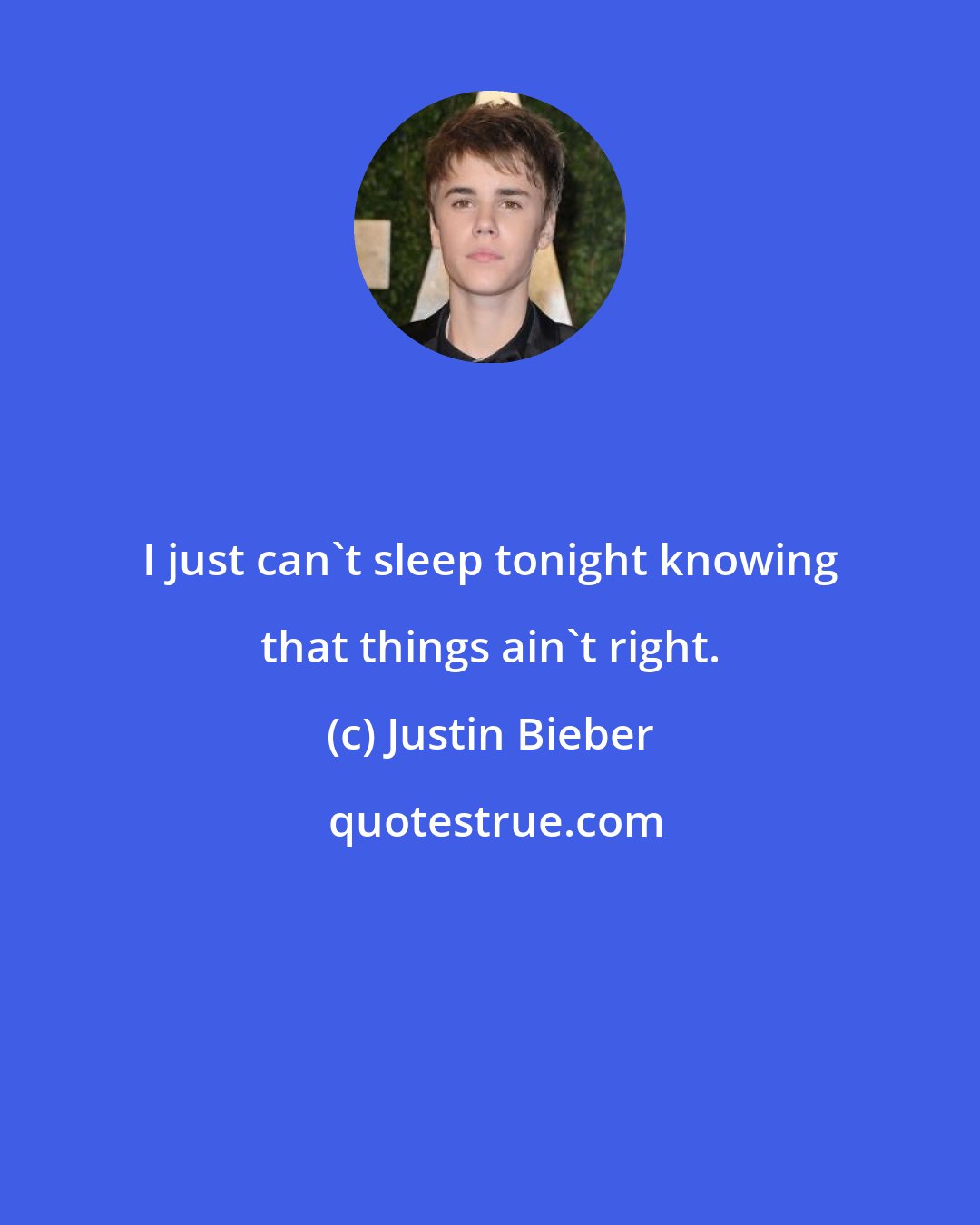 Justin Bieber: I just can't sleep tonight knowing that things ain't right.