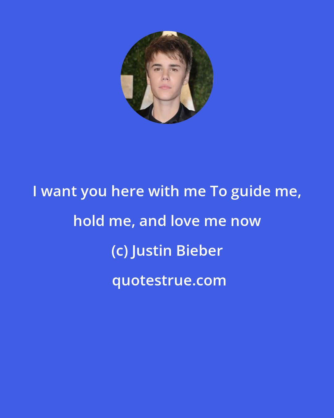 Justin Bieber: I want you here with me To guide me, hold me, and love me now