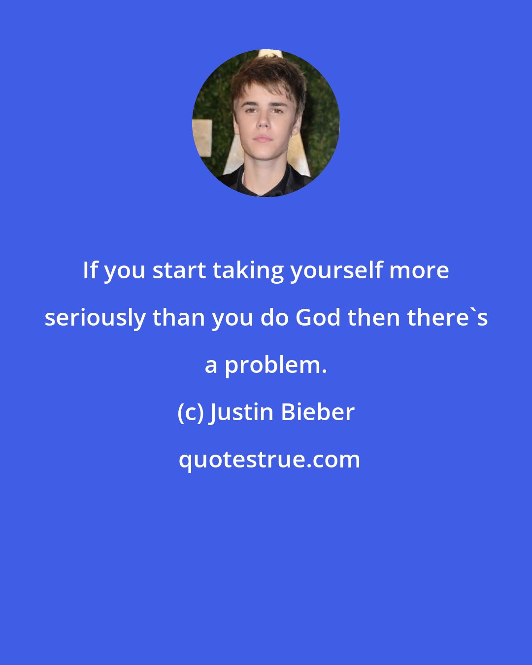 Justin Bieber: If you start taking yourself more seriously than you do God then there's a problem.