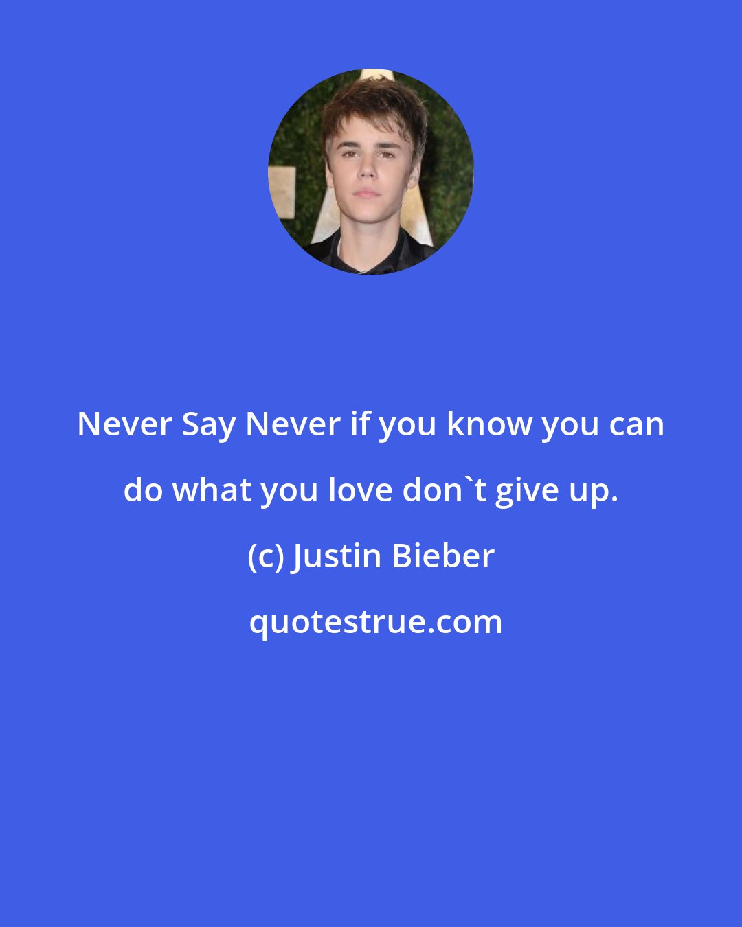 Justin Bieber: Never Say Never if you know you can do what you love don't give up.