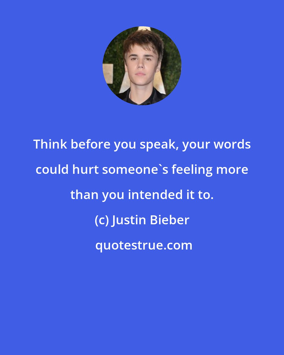 Justin Bieber: Think before you speak, your words could hurt someone's feeling more than you intended it to.