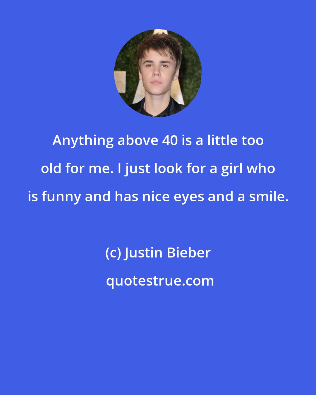 Justin Bieber: Anything above 40 is a little too old for me. I just look for a girl who is funny and has nice eyes and a smile.