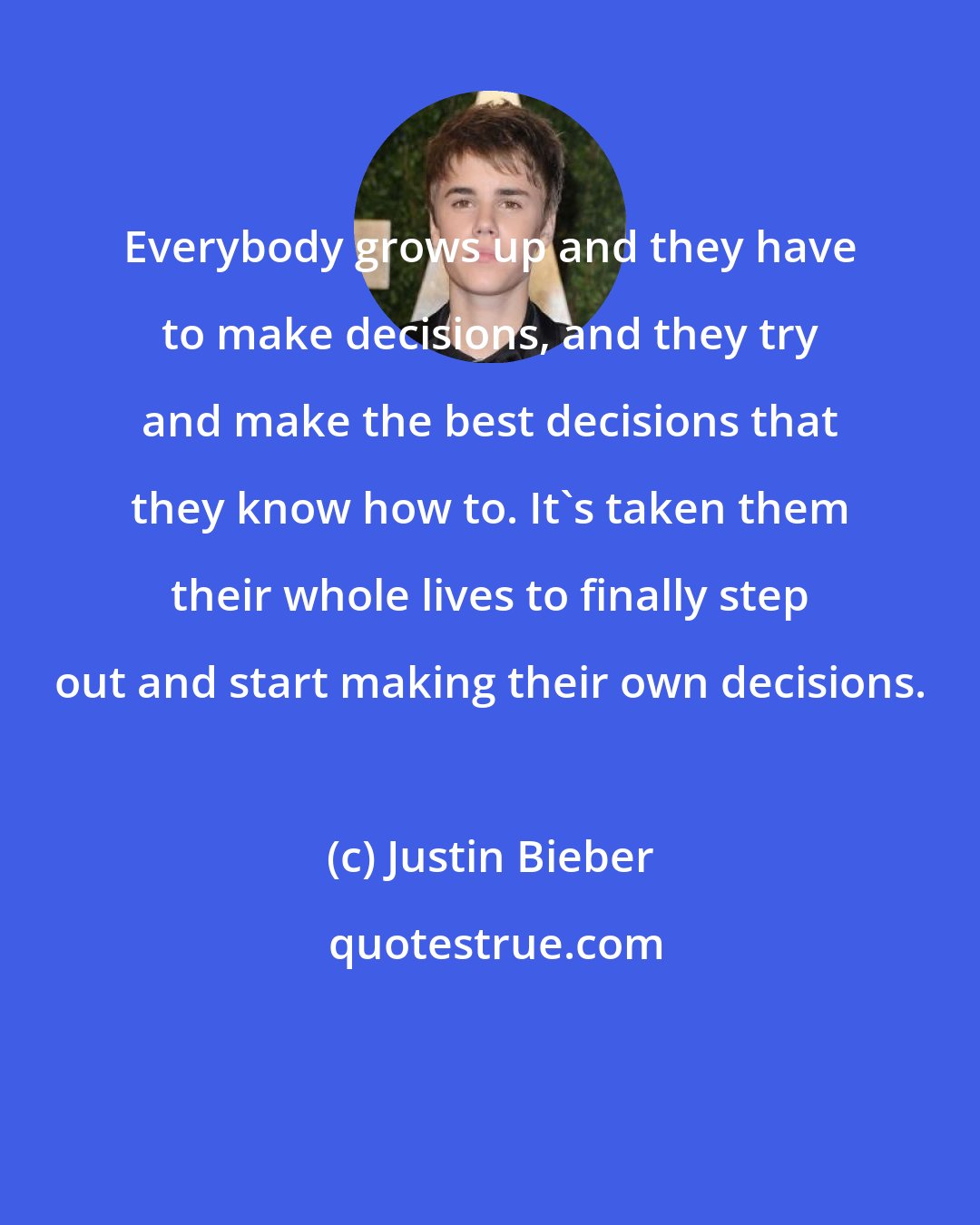 Justin Bieber: Everybody grows up and they have to make decisions, and they try and make the best decisions that they know how to. It's taken them their whole lives to finally step out and start making their own decisions.