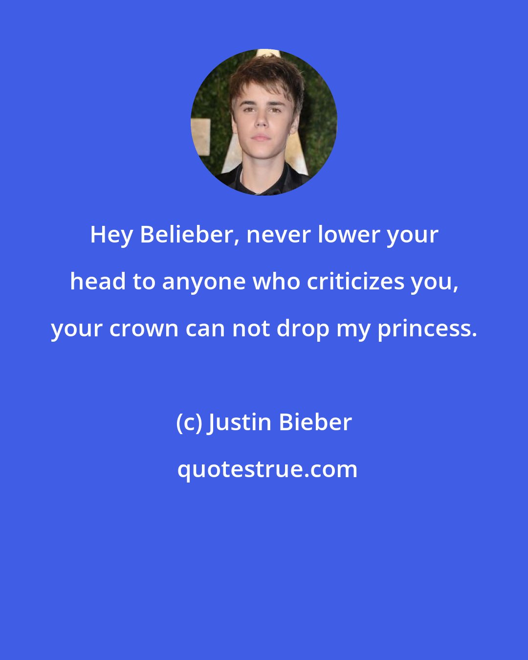 Justin Bieber: Hey Belieber, never lower your head to anyone who criticizes you, your crown can not drop my princess.