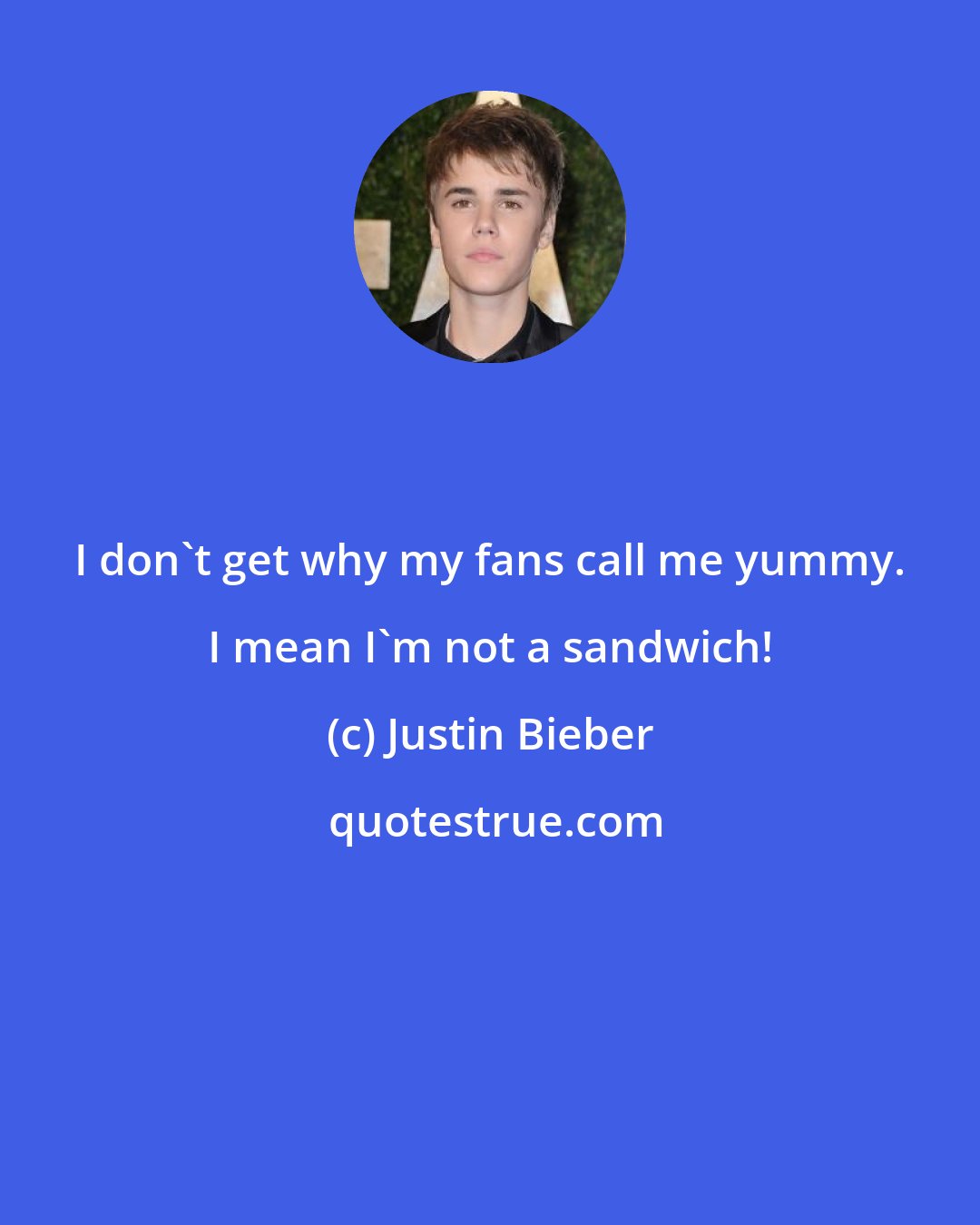 Justin Bieber: I don't get why my fans call me yummy. I mean I'm not a sandwich!