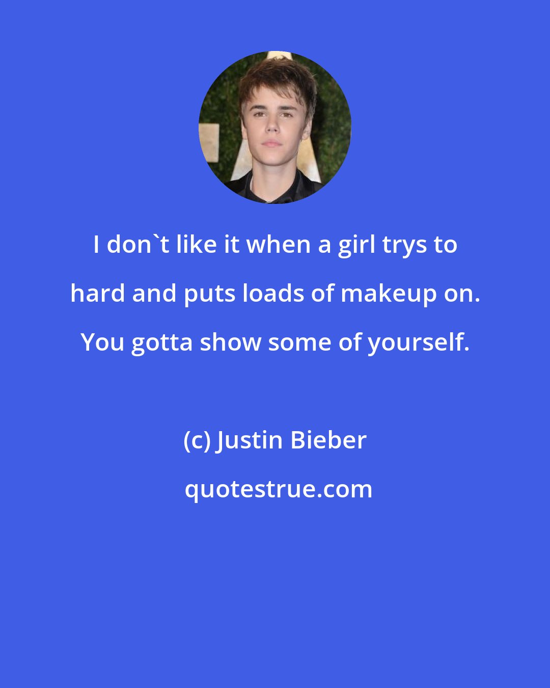 Justin Bieber: I don't like it when a girl trys to hard and puts loads of makeup on. You gotta show some of yourself.